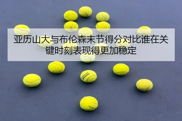 亚历山大与布伦森末节得分对比谁在关键时刻表现得更加稳定
